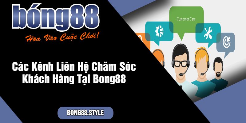 Các Kênh Liên Hệ Chăm Sóc Khách Hàng Tại Bong88