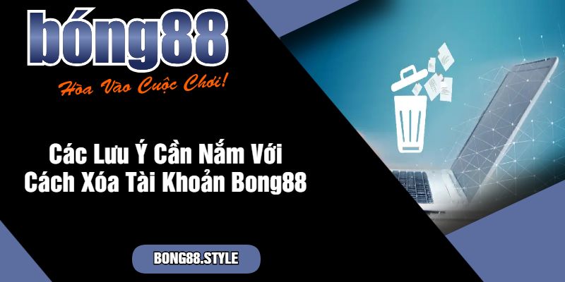 Các Lưu Ý Cần Nắm Với Cách Xóa Tài Khoản Bong88