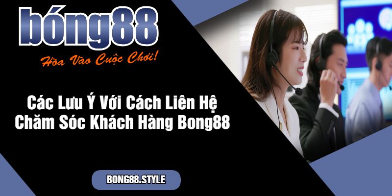 Các Lưu Ý Với Cách Liên Hệ Chăm Sóc Khách Hàng Bong88