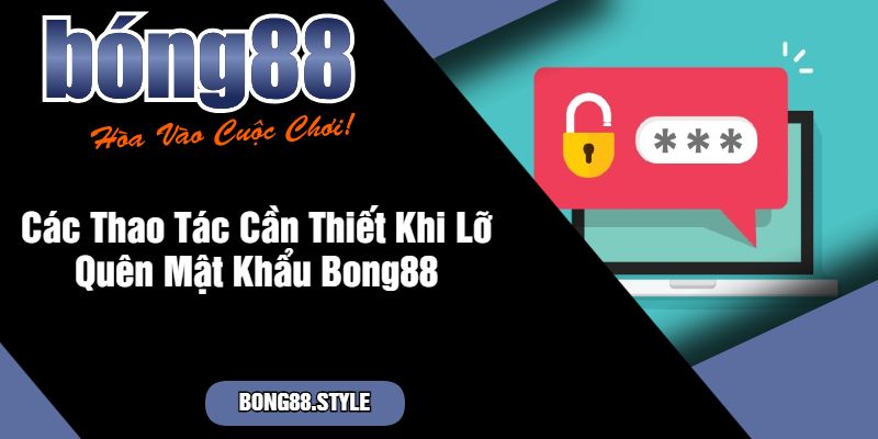 Các Thao Tác Cần Thiết Khi Lỡ Quên Mật Khẩu Bong88