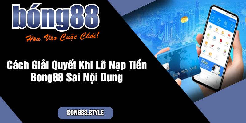 Cách Giải Quyết Khi Lỡ Nạp Tiền Bong88 Sai Nội Dung