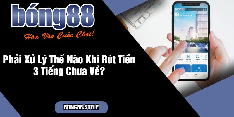 Phải Xử Lý Thế Nào Khi Rút Tiền 3 Tiếng Chưa Về