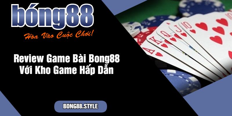 Review Game Bài Bong88 Với Kho Game Hấp Dẫn