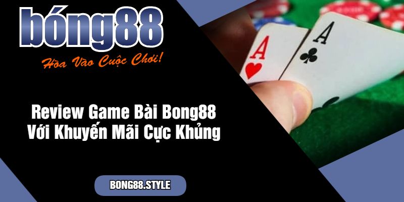 Review Game Bài Bong88 Với Khuyến Mãi Cực Khủng