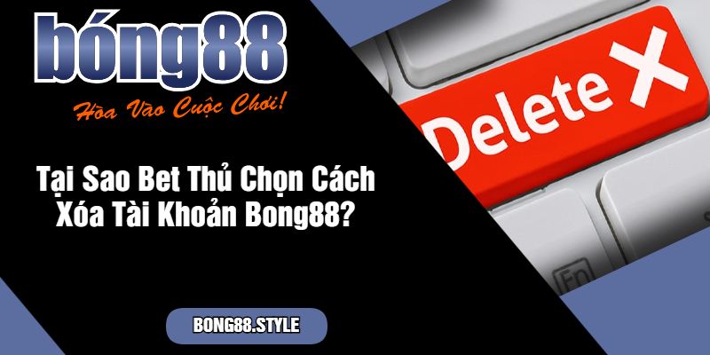 Tại Sao Bet Thủ Chọn Cách Xóa Tài Khoản Bong88